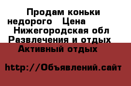 Продам коньки недорого › Цена ­ 1 200 - Нижегородская обл. Развлечения и отдых » Активный отдых   